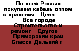 По всей России покупаем кабель оптом с хранения › Цена ­ 1 000 - Все города Строительство и ремонт » Другое   . Приморский край,Спасск-Дальний г.